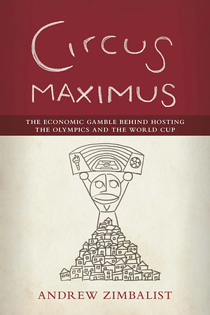 Circus Maximus: The Economic Gamble Behind Hosting the Olympics and the World Cup by Andrew S. Zimbalist