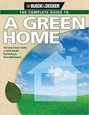 The Complete Guide to a Green Home: The Good Citizen's Guide to Earth-Friendly Remodeling & Home Maintenance by Black &amp; Decker, Philip Schmidt