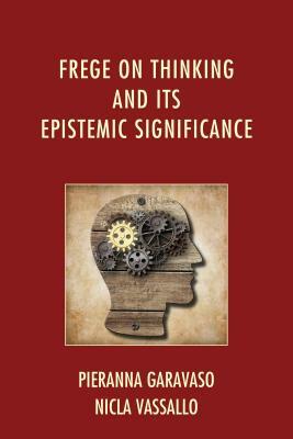 Frege on Thinking and Its Epistemic Significance by Pieranna Garavaso, Nicla Vassallo