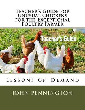 Teacher's Guide for Unusual Chickens for the Exceptional Poultry Farmer: Lessons on Demand by John Pennington