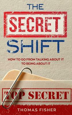 The Secret Shift: How To Go From Talking About It To Being About It by Thomas Fisher