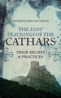 The Lost Teachings of the Cathars: Their Beliefs and Practices by Andrew Phillip Smith