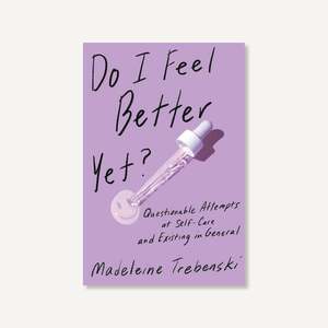 Do I Feel Better Yet?: Questionable Attempts at Self-Care and Existing in General by Madeleine Trebenski