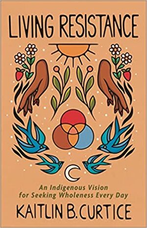 Living Resistance: An Indigenous Vision for Seeking Wholeness Every Day by Kaitlin B. Curtice