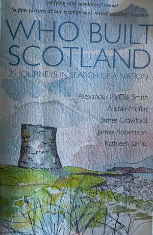 Who Built Scotland: 25 Journeys in Search of a Nation by Alistair Moffat, Alexander McCall Smith, James Robertson, James Crawford, Kathleen Jamie