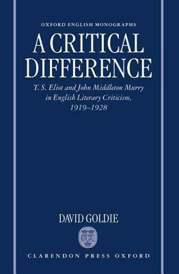 A Critical Difference: T. S. Eliot and John Middleton Murry in English Literary Criticism, 1919-1928 by David Goldie