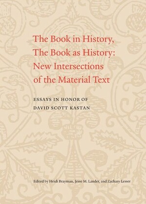 The Book in History, The Book as History: New Intersections of the Material Text. Essays in Honor of David Scott Kastan by Jesse M. Lander, Jesse Lander, Heidi Brayman, Zachary M. Lesser