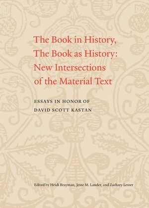 The Book in History, The Book as History: New Intersections of the Material Text. Essays in Honor of David Scott Kastan by Heidi Brayman, Jesse Lander, Zachary M. Lesser, Jesse M. Lander