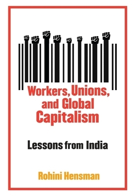 Workers, Unions, and Global Capitalism: Lessons from India by Rohini Hensman