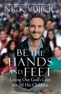 Be the Hands and Feet: Living Out God's Love for All His Children by Nick Vujicic