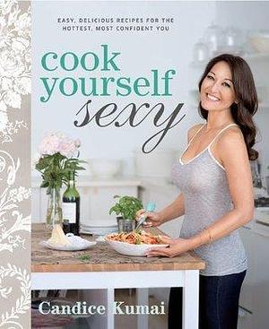 Cook Yourself Sexy: Easy Delicious Recipes for the Hottest, Most Confident You: A Cookbook by Candice Kumai