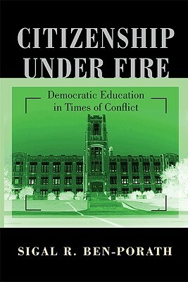 Citizenship Under Fire: Democratic Education in Times of Conflict by Sigal R. Ben-Porath