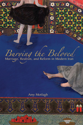 Burying the Beloved: Marriage, Realism, and Reform in Modern Iran by Amy Motlagh