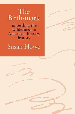 The Birth-Mark: Unsettling the Wilderness in American Literary History by Susan Howe