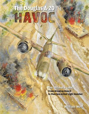 The Douglas A-20 Havoc: From Drawing Board to Peerless Allied Light Bomber by William Wolf