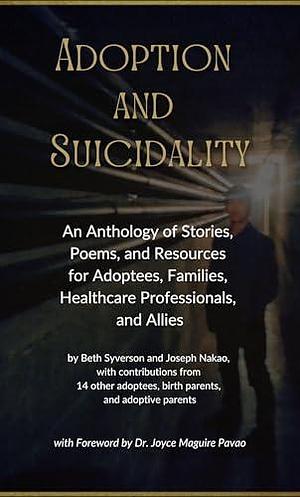 Adoption and Suicidality: An Anthology of Stories, Poems, and Resources for Adoptees, Families, Healthcare Professionals, and Allies by Joseph Nakao, Joyce Maguire Pavao, Beth Syverson, Beth Syverson