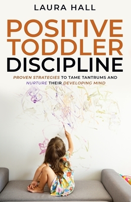 Positive Toddler Discipline: Proven Strategies to Tame Tantrums and Nurture Their Developing Mind by Laura Hall