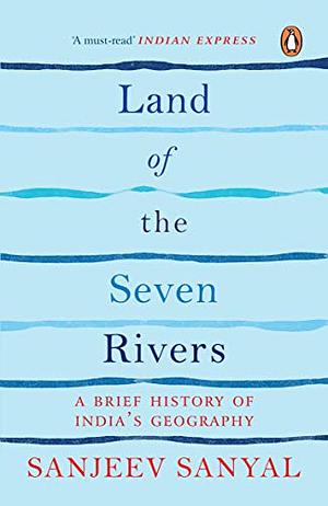 Land of the Seven Rivers: A Brief History of India's Geography by Sanjeev Sanyal