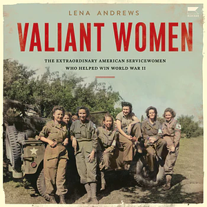 Valiant Women: The Extraordinary American Servicewomen Who Helped Win World War II by Lena S. Andrews