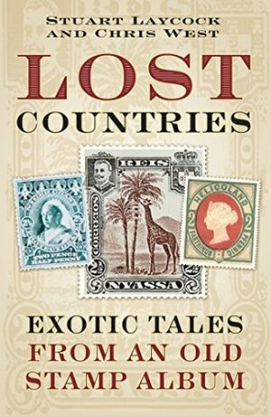 Lost Countries: Exotic Tales from an Old Stamp Album by Stuart Laycock, Chris West