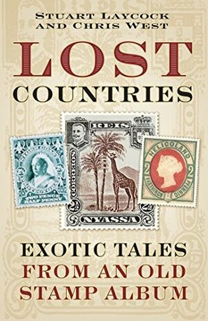 Lost Countries: Exotic Tales from an Old Stamp Album by Chris West, Stuart Laycock