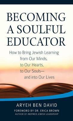 Becoming a Soulful Educator: How to Bring Jewish Learning from Our Minds, to Our Hearts, to Our Souls--And Into Our Lives by Erica Brown, Aryeh Ben David