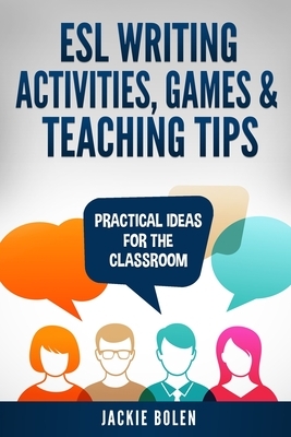 ESL Writing Activities, Games & Teaching Tips: Practical Ideas for the Classroom by Jackie Bolen