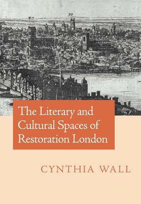 The Literary and Cultural Spaces of Restoration London by Cynthia Sundberg Wall
