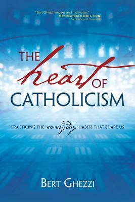 The Heart of Catholicism: Practicing the Everyday Habits That Shape Us by Bert Ghezzi