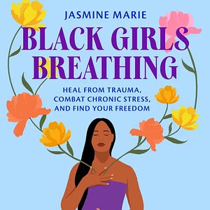 Black Girls Breathing: Heal from Trauma, Combat Chronic Stress, and Find Your Freedom by Jasmine Marie