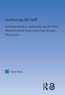 Authoring the Self: Self-Representation, Authorship, and the Print Market in British Poetry from Pope Through Wordsworth by Scott Hess