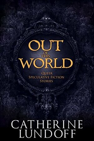 Out of This World: Queer Speculative Fiction Stories by Catherine Lundoff