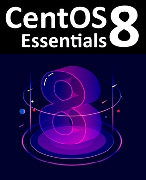 CentOS 8 Essentials: Learn to Install, Administer and Deploy CentOS 8 Systems by Neil Smyth