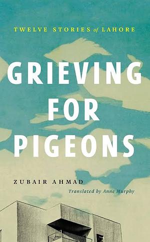 Grieving for Pigeons: Twelve Stories of Lahore by Zubair Ahmad