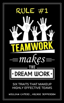 RULE #1 Teamwork Makes The Dream Work: Six Traits That Makeup Highly Effective Teams by William Capers, Archie Jefferson