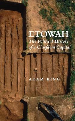 Etowah: The Political History of a Chiefdom Capital by Adam King
