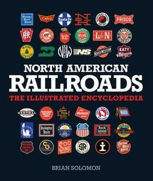 North American Railroads: The Illustrated Encyclopedia by Brian Solomon