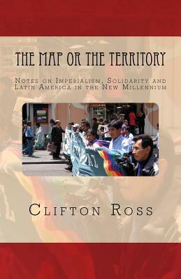 The Map or the Territory: Notes on Imperialism, Solidarity and Latin America in the New Millennium by Clifton Ross