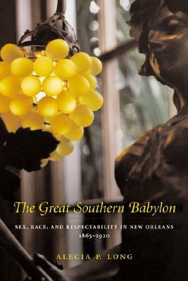 The Great Southern Babylon: Sex, Race, and Respectability in New Orleans, 1865-1920 by Alecia P. Long