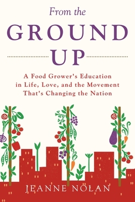 From the Ground Up: A Food Grower's Education In Life, Love, and the Movement That's Changing the Nation by Jeanne Nolan