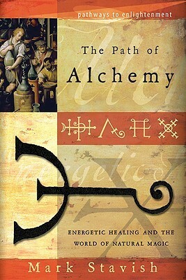 The Path of Alchemy: Energetic Healing and the World of Natural Magic by Mark Stavish