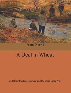 A Deal in Wheat: and Other Stories of the New and Old West: Large Print by Frank Norris