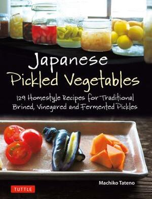 Japanese Pickled Vegetables: 129 Homestyle Recipes for Traditional Brined, Vinegared and Fermented Pickles by Machiko Tateno