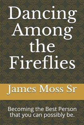 Dancing Among the Fireflies: Becoming the Best Person that you can possibly be. by James Moss