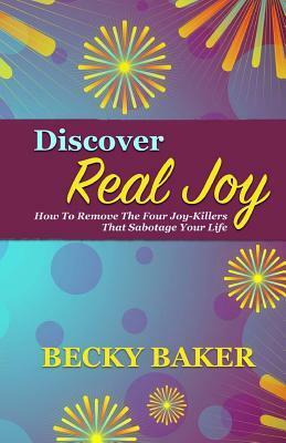 Discover Real Joy: How to Remove the Four Joy-Killers That Sabotage Your Life by Becky Baker