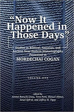 "Now it Happened in Those Days": Studies in Biblical, Assyrian, and Other Ancient Near Eastern Historiography Presented to Mordechai Cogan on His 75th Birthday by Jeffrey H. Tigay, Shmuel Ahituv, Amitai Baruchi-Unna, Israel Eph'al, Tova L. Forti