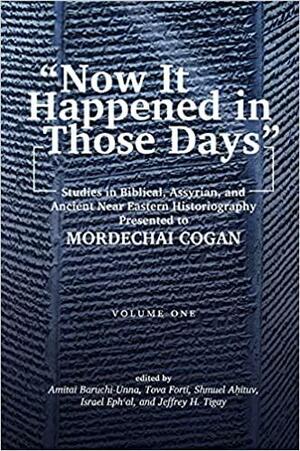 "Now it Happened in Those Days": Studies in Biblical, Assyrian, and Other Ancient Near Eastern Historiography Presented to Mordechai Cogan on His 75th Birthday by Jeffrey H. Tigay, Israel Eph'al, Tova L. Forti, Shmuel Ahituv, Amitai Baruchi-Unna