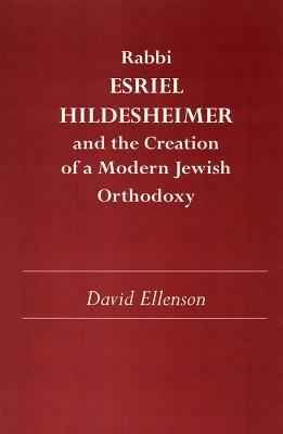 Rabbi Esriel Hildesheimer and the Creation of a Modern Jewish Orthodoxy by David Ellenson