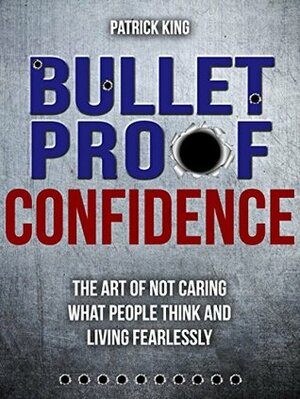 Bulletproof Confidence: The Art of Not Caring What People Think and Living Fearlessly by Patrick King