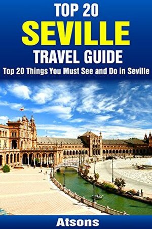 Top 20 Things to See and Do in Seville - Top 20 Seville Travel Guide (Europe Travel Series Book 4) by Atsons